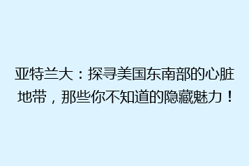 亚特兰大:探寻美国东南部的心脏地带,那些你不知道的隐藏魅力!