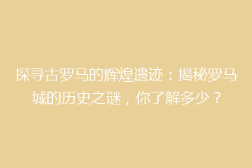 探寻古罗马的辉煌遗迹:揭秘罗马城的历史之谜,你了解多少?