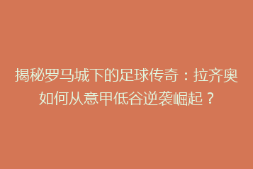揭秘罗马城下的足球传奇:拉齐奥如何从意甲低谷逆袭崛起?