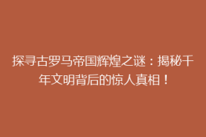 探寻古罗马帝国辉煌之谜：揭秘千年文明背后的惊人真相！