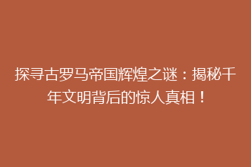 探寻古罗马帝国辉煌之谜:揭秘千年文明背后的惊人真相!