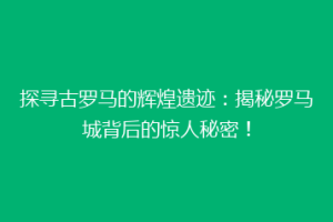 探寻古罗马的辉煌遗迹：揭秘罗马城背后的惊人秘密！