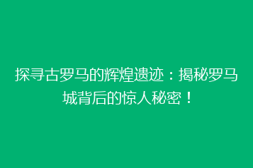 探寻古罗马的辉煌遗迹:揭秘罗马城背后的惊人秘密!