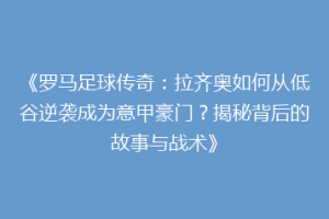 《罗马足球传奇：拉齐奥如何从低谷逆袭成为意甲豪门？揭秘背后的故事与战术》