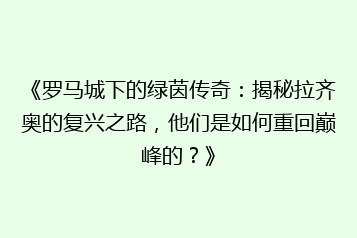 《罗马城下的绿茵传奇：揭秘拉齐奥的复兴之路，他们是如何重回巅峰的？》