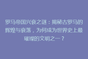 罗马帝国兴衰之谜：揭秘古罗马的辉煌与衰落，为何成为世界史上最璀璨的文明之一？