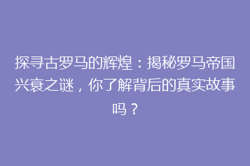 探寻古罗马的辉煌：揭秘罗马帝国兴衰之谜，你了解背后的真实故事吗？