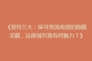 《亚特兰大：探寻美国南部的隐藏宝藏，这座城究竟有何魅力？》