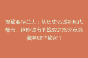 揭秘亚特兰大：从历史名城到现代都市，这座城市的蜕变之旅究竟隐藏着哪些秘密？