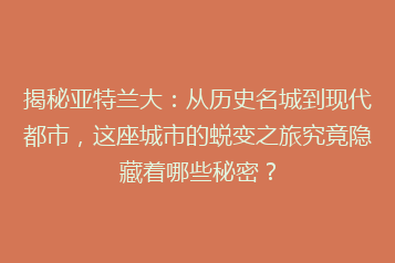揭秘亚特兰大:从历史名城到现代都市,这座城市的蜕变之旅究竟隐藏着哪些秘密?