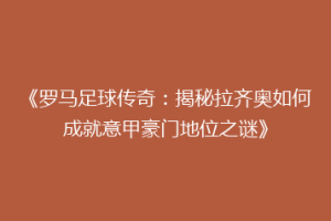 《罗马足球传奇：揭秘拉齐奥如何成就意甲豪门地位之谜》