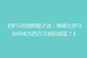 《罗马帝国辉煌之谜：揭秘古罗马为何成为西方文明的摇篮？》