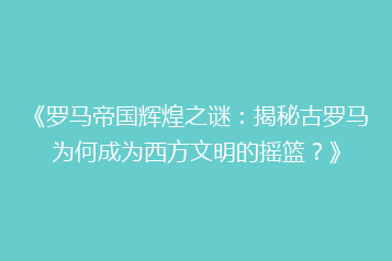 《罗马帝国辉煌之谜：揭秘古罗马为何成为西方文明的摇篮？》