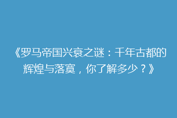《罗马帝国兴衰之谜：千年古都的辉煌与落寞，你了解多少？》