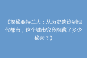 《揭秘亚特兰大：从历史遗迹到现代都市，这个城市究竟隐藏了多少秘密？》
