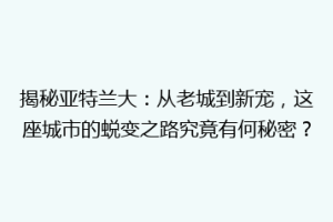 揭秘亚特兰大：从老城到新宠，这座城市的蜕变之路究竟有何秘密？