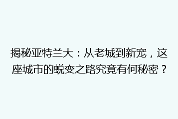 揭秘亚特兰大:从老城到新宠,这座城市的蜕变之路究竟有何秘密?