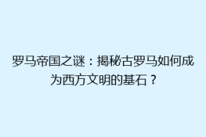 罗马帝国之谜：揭秘古罗马如何成为西方文明的基石？