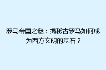 罗马帝国之谜:揭秘古罗马如何成为西方文明的基石?