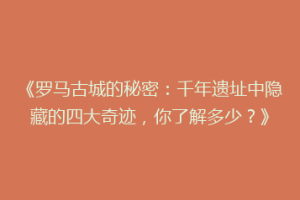 《罗马古城的秘密：千年遗址中隐藏的四大奇迹，你了解多少？》