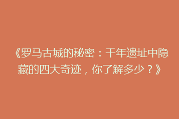 《罗马古城的秘密：千年遗址中隐藏的四大奇迹，你了解多少？》