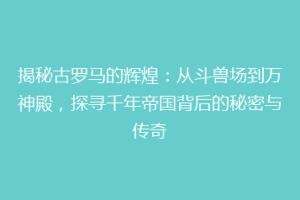 揭秘古罗马的辉煌：从斗兽场到万神殿，探寻千年帝国背后的秘密与传奇