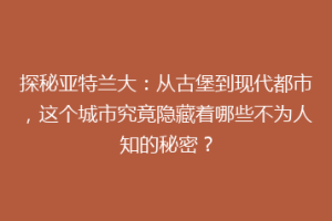 探秘亚特兰大：从古堡到现代都市，这个城市究竟隐藏着哪些不为人知的秘密？