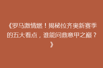 《罗马激情燃!揭秘拉齐奥新赛季的五大看点,谁能问鼎意甲之巅?》