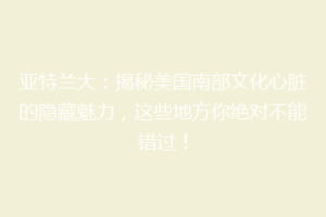 亚特兰大：揭秘美国南部文化心脏的隐藏魅力，这些地方你绝对不能错过！