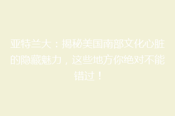 亚特兰大：揭秘美国南部文化心脏的隐藏魅力，这些地方你绝对不能错过！