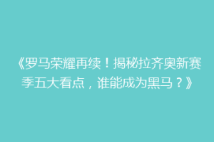 《罗马荣耀再续！揭秘拉齐奥新赛季五大看点，谁能成为黑马？》