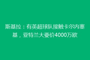 斯基拉：有英超球队接触卡尔内塞基，亚特兰大要价4000万欧