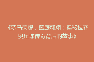 《罗马荣耀,蓝鹰翱翔:揭秘拉齐奥足球传奇背后的故事》