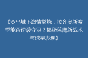 《罗马城下激情燃烧，拉齐奥新赛季能否逆袭夺冠？揭秘蓝鹰新战术与球星表现》