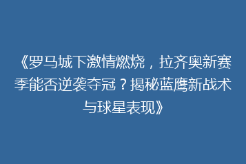 《罗马城下激情燃烧,拉齐奥新赛季能否逆袭夺冠?揭秘蓝鹰新战术与球星表现》