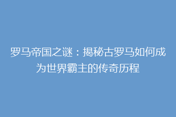 罗马帝国之谜:揭秘古罗马如何成为世界霸主的传奇历程