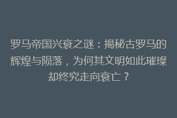 罗马帝国兴衰之谜：揭秘古罗马的辉煌与陨落，为何其文明如此璀璨却终究走向衰亡？