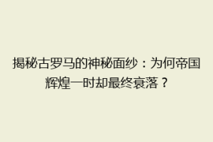 揭秘古罗马的神秘面纱：为何帝国辉煌一时却最终衰落？