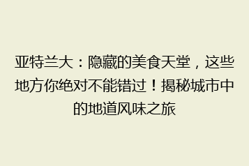 亚特兰大:隐藏的美食天堂,这些地方你绝对不能错过!揭秘城市中的地道风味之旅