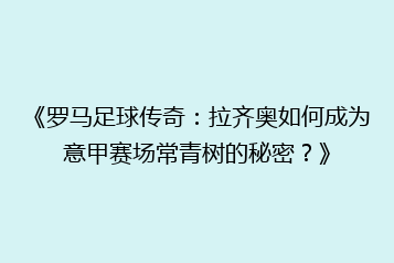 《罗马足球传奇：拉齐奥如何成为意甲赛场常青树的秘密？》