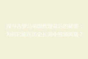 探寻古罗马帝国辉煌背后的秘密：为何它能在历史长河中独领风骚？