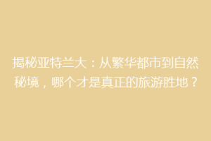 揭秘亚特兰大：从繁华都市到自然秘境，哪个才是真正的旅游胜地？