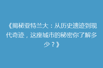 《揭秘亚特兰大:从历史遗迹到现代奇迹,这座城市的秘密你了解多少?》