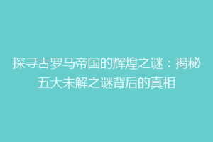 探寻古罗马帝国的辉煌之谜：揭秘五大未解之谜背后的真相