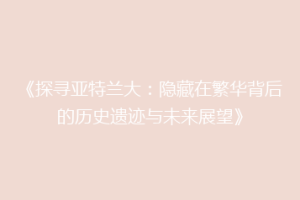 《探寻亚特兰大：隐藏在繁华背后的历史遗迹与未来展望》
