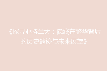 《探寻亚特兰大:隐藏在繁华背后的历史遗迹与未来展望》