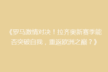 《罗马激情对决!拉齐奥新赛季能否突破自我,重返欧洲之巅?》