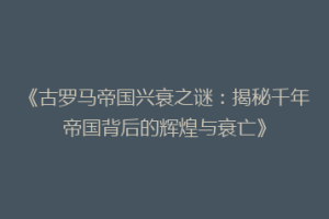 《古罗马帝国兴衰之谜：揭秘千年帝国背后的辉煌与衰亡》
