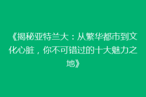 《揭秘亚特兰大：从繁华都市到文化心脏，你不可错过的十大魅力之地》