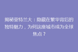 揭秘亚特兰大：隐藏在繁华背后的独特魅力，为何这座城市成为全球焦点？